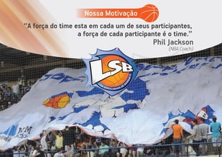 ‘‘A força do time esta em cada um de seus participantes,
a força de cada participante é o time.’’
Phil Jackson
(NBA Coach)
Nossa Motivação
 