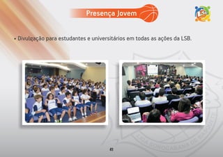 • Divulgação para estudantes e universitários em todas as ações da LSB.
Presença Jovem
41
 