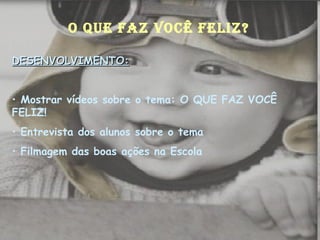 DESENVOLVIMENTO: Mostrar vídeos sobre o tema: O QUE FAZ VOCÊ FELIZ! Entrevista dos alunos sobre o tema Filmagem das boas ações na Escola O QUE FAZ VOCÊ FELIZ? 
