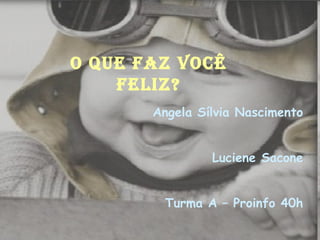 Angela Sílvia Nascimento Luciene Sacone Turma A – Proinfo 40h O QUE FAZ VOCÊ FELIZ? 
