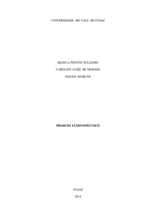 UNIVERSIDADE DO VALE DO ITAJAÍ
BIANCA PISTUNI SOLANHO
CAROLINE LUIZE DE MORAES
MAGDA MARCOS
PROJETO LUMINOTÉCNICO
ITAJAÍ
2014
 