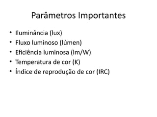 Parâmetros Importantes
• Iluminância (lux)
• Fluxo luminoso (lúmen)
• Eficiência luminosa (lm/W)
• Temperatura de cor (K)
• Índice de reprodução de cor (IRC)
 