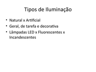 Tipos de Iluminação
• Natural x Artificial
• Geral, de tarefa e decorativa
• Lâmpadas LED x Fluorescentes x
Incandescentes
 