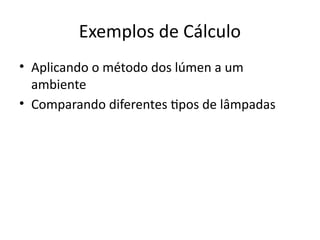 Exemplos de Cálculo
• Aplicando o método dos lúmen a um
ambiente
• Comparando diferentes tipos de lâmpadas
 