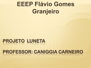 EEEP Flávio Gomes
        Granjeiro



PROJETO LUNETA

PROFESSOR: CANIGGIA CARNEIRO
 