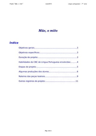 Projeto “Mãe, o mito” maio/2014 Língua portuguesas – 7os anos 
Mãe, o mito 
Índice 
Objetivos gerais.....................................................................3 
Objetivos específicos:............................................................3 
Duração do projeto:...............................................................3 
Habilidades do CBC de Língua Portuguesa envolvidas:.........4 
Etapas do projeto:..................................................................5 
Algumas produções dos alunos.............................................6 
Roteiros das peças teatrais....................................................9 
Outros registros do projeto:.................................................11 
Pág. 2 de 11 
 