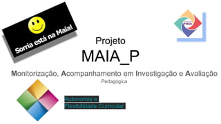 Projeto
MAIA_P
Monitorização, Acompanhamento em Investigação e Avaliação
Pedagógica
Autonomia e
Flexibilidade Curricular
 