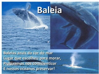 BaleiaBaleia
Baleias azuis da cor do marBaleias azuis da cor do mar
Lugar que escolheu para morar,Lugar que escolheu para morar,
Precisamos nos conscientizarPrecisamos nos conscientizar
E nossos oceanos preservar!E nossos oceanos preservar!
 