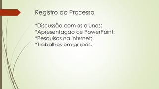 Registro do Processo
*Discussão com os alunos;
*Apresentação de PowerPoint;
*Pesquisas na internet;
*Trabalhos em grupos.
 