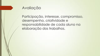 Avaliação
Participação, interesse, compromisso,
desempenho, criatividade e
responsabilidade de cada aluno na
elaboração dos trabalhos.
 
