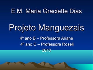 E.M. Maria Graciette DiasE.M. Maria Graciette Dias
Projeto ManguezaisProjeto Manguezais
4º ano B – Professora Ariane4º ano B – Professora Ariane
4º ano C – Professora Roseli4º ano C – Professora Roseli
20102010
 