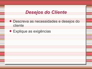 Desejos do Cliente
 Descreva as necessidades e desejos do
cliente
 Explique as exigências
 