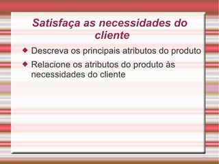 Satisfaça as necessidades do
cliente
 Descreva os principais atributos do produto
 Relacione os atributos do produto às
necessidades do cliente
 