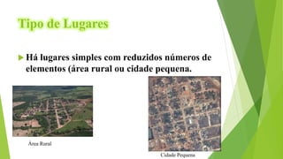 Tipo de Lugares
 Há lugares simples com reduzidos números de
elementos (área rural ou cidade pequena.
Área Rural
Cidade Pequena
 