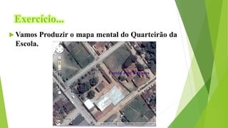 Exercício...
 Vamos Produzir o mapa mental do Quarteirão da
Escola.
 