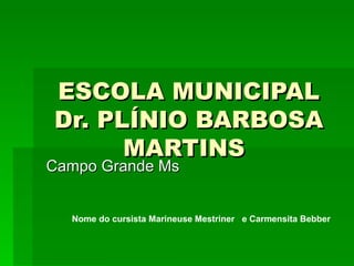 ESCOLA MUNICIPAL Dr. PLÍNIO BARBOSA MARTINS   Campo Grande Ms  Nome do cursista Marineuse Mestriner  e Carmensita Bebber 