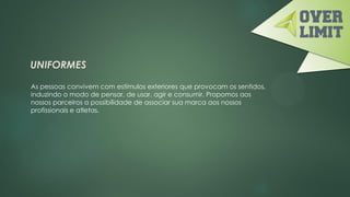 UNIFORMES
As pessoas convivem com estímulos exteriores que provocam os sentidos,
induzindo o modo de pensar, de usar, agir e consumir. Propomos aos
nossos parceiros a possibilidade de associar sua marca aos nossos
profissionais e atletas.
 