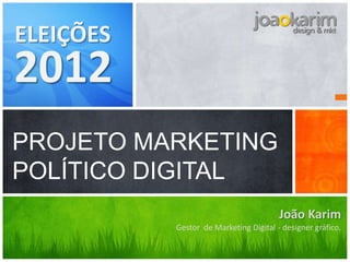ELEIÇÕES
2012
PROJETO MARKETING
POLÍTICO DIGITAL
                                        João Karim
           Gestor de Marketing Digital - designer gráfico.
 