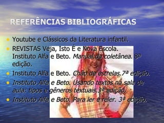 Youtube e Clássicos da Literatura infantil. REVISTAS Veja, Isto É e Nova Escola. Instituto Alfa e Beto.  Manual da coletânea . 8ª edição. Instituto Alfa e Beto.  Chão de estrelas.7ª edição. Instituto Alfa e Beto. Usando textos na sala de aula: tipos e gêneros textuais.3ª edição. Instituto Alfa e Beto. Para ler e reler. 3ª edição. 