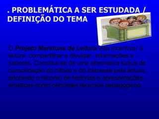 O  Projeto Maratona de Leitura  visa incentivar à leitura, compartilhar e divulgar  informações e saberes. Constitui-se de uma alternativa lúdica de consolidação do hábito e do interesse pela leitura, adotando o reconto de histórias e apresentações artísticas como principais recursos pedagógicos. 