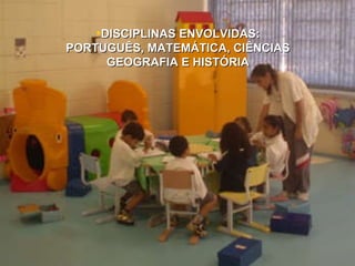 Português, Matemática, Ciências, Geografia e História. DISCIPLINAS ENVOLVIDAS: PORTUGUÊS, MATEMÁTICA, CIÊNCIAS GEOGRAFIA E HISTÓRIA 