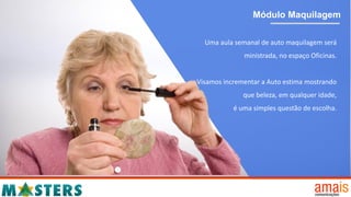 Módulo Maquilagem
Uma aula semanal de auto maquilagem será
ministrada, no espaço Oficinas.
Visamos incrementar a Auto estima mostrando
que beleza, em qualquer idade,
é uma simples questão de escolha.
 