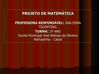 PROJETO DE MATEMÁTICA

PROFESSORA RESPONSÁVEL: ANA EDNA
              TOLENTINO.
           TURMA: 2º ANO
 Escola Municipal José Babosa de Oliveira
          Malhadinha - Catuti
 