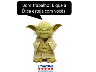 Bom Trabalho! E que a
Ética esteja com vocês!
 