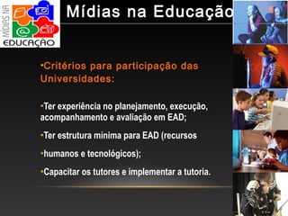 •Critérios para participação das
Universidades:
•Ter experiência no planejamento, execução,
acompanhamento e avaliação em EAD;
•Ter estrutura mínima para EAD (recursos
•humanos e tecnológicos);
•Capacitar os tutores e implementar a tutoria.
Mídias na Educação
 