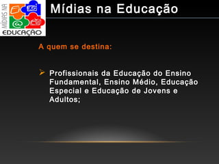 A quem se destina:
 Profissionais da Educação do Ensino
Fundamental, Ensino Médio, Educação
Especial e Educação de Jovens e
Adultos;
Mídias na Educação
 