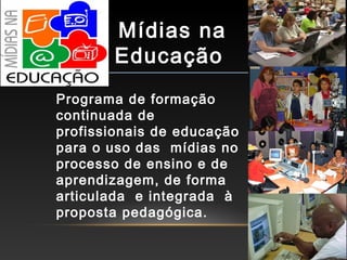 Mídias na
Educação
Programa de formação
continuada de
profissionais de educação
para o uso das mídias no
processo de ensino e de
aprendizagem, de forma
articulada e integrada à
proposta pedagógica.
 