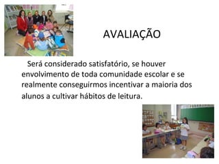 AVALIAÇÃO Será considerado satisfatório, se houver envolvimento de toda comunidade escolar e se realmente conseguirmos incentivar a maioria dos alunos a cultivar hábitos de leitura.   