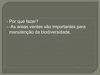 Por que fazer?-As areas verdes são importantes para manutenção da biodiversidade.