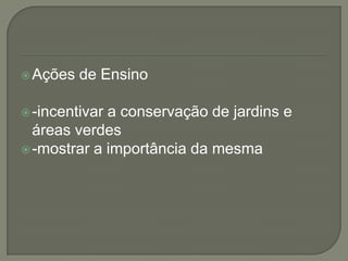 Ações de Ensino-incentivar a conservação de jardins e áreas verdes-mostrar a importância da mesma
