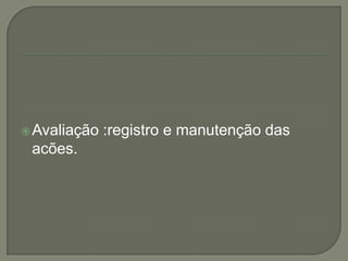 Avaliação :registro e manutenção das acões.