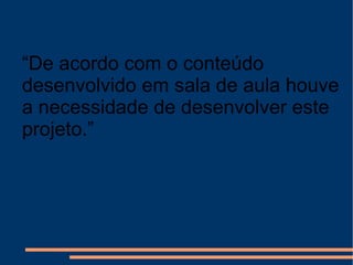 “ De acordo com o conteúdo desenvolvido em sala de aula houve a necessidade de desenvolver este projeto.”