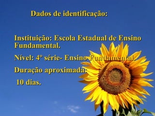 Dados de identificação: Instituição: Escola Estadual de Ensino Fundamental. Nível: 4º série- Ensino Fundamental. Duração aproximada:  10 dias.  