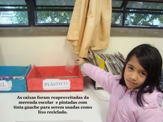 As caixas foram reaproveitadas da
merenda escolar e pintadas com
tinta guache para serem usadas como
lixo reciclado.
 