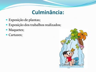 Culminância:Exposição de plantas;Exposição dos trabalhos realizados;Maquetes;Cartazes;