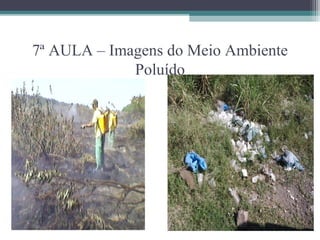 7ª AULA – Imagens do Meio Ambiente
             Poluído
 