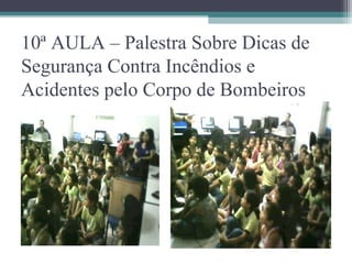 10ª AULA – Palestra Sobre Dicas de
Segurança Contra Incêndios e
Acidentes pelo Corpo de Bombeiros
 