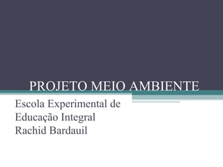 PROJETO MEIO AMBIENTE
Escola Experimental de
Educação Integral
Rachid Bardauil
 