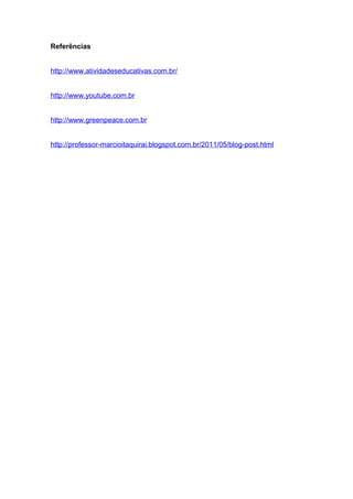 Referências
http://www.atividadeseducativas.com.br/
http://www.youtube.com.br
http://www.greenpeace.com.br
http://professor-marcioitaquirai.blogspot.com.br/2011/05/blog-post.html
 