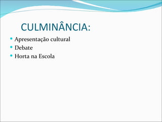 CULMINÂNCIA:
 Apresentação cultural
 Debate
 Horta na Escola
 