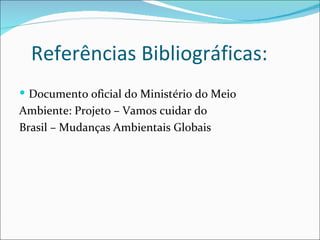 Referências Bibliográficas:
 Documento oficial do Ministério do Meio
Ambiente: Projeto – Vamos cuidar do
Brasil – Mudanças Ambientais Globais
 