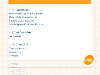 • Integrantes:
Dailia Cristiane da Silva Rocha
Dafny Priscila das Graças
Gabriel Josias da Silva
Maria Aparecida Costa Pereira
• Coordenador:
Ana Maria
• Professores:
Vanessa Xavier
Margarete
Marcelo
 