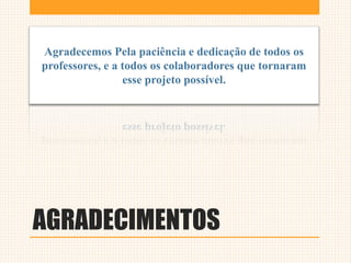 AGRADECIMENTOS
Agradecemos Pela paciência e dedicação de todos os
professores, e a todos os colaboradores que tornaram
esse projeto possível.
 