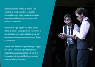 “Improvisadores com memória de elefante” é um
espetáculo de criação espontânea no qual três
improvisadores e um músico inventam e
interpretam quatro histórias diferentes, sem roteiro
nem nada estabelecido previamente.
Partindo de um lugar sugerido pelo público, nasce a
história do primeiro personagem e todo seu
universo. Ao ﬁnal, é o público quem escolhe a
história de qual dos personagens que apareceram
eles gostariam de ver. E assim se repete a cada
nova história.
Tomando como premissa a disponibilidade para o
jogo, o bom humor e a memória, Improclube o
convida a mergulhar pelo mundo da improvisação
teatral, compartilhando um momento mágico onde
tudo pode acontecer.
 