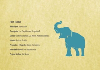 Realização: Improclube
Concepção: Los Paquidermos (Argentina)
Elenco: Cristiano Dramasi, Gui Neves, Michelle Gallindo
Músico: Andrés Giraldo
Produção e Fotograﬁa: Sassá Tamashiro
Identidade Visual: Los Paquidermos
Projeto Gráﬁco: Gui Neves
 