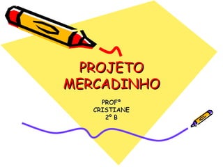 PROJETO MERCADINHO PROFª CRISTIANE 2º B 